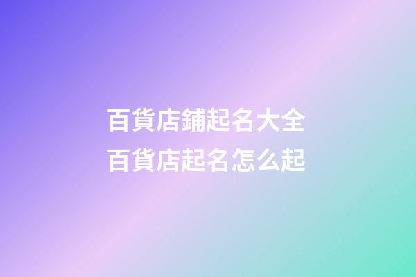 百貨店鋪起名大全 百貨店起名怎么起